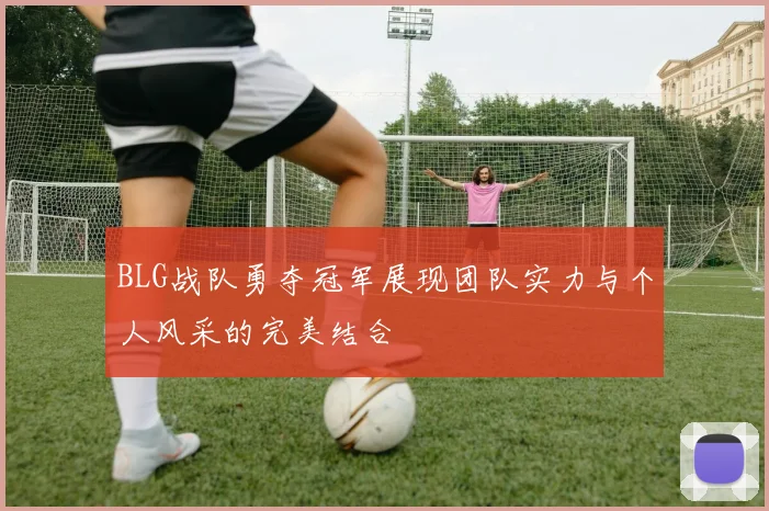 BLG战队勇夺冠军展现团队实力与个人风采的完美结合