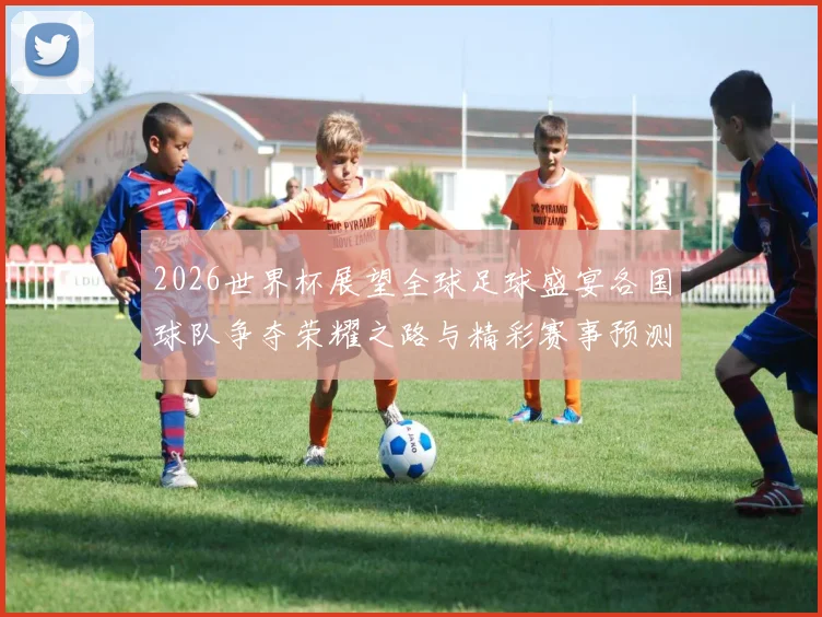 2026世界杯展望全球足球盛宴各国球队争夺荣耀之路与精彩赛事预测