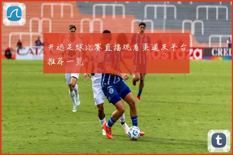 开远足球比赛直播观看渠道及平台推荐一览