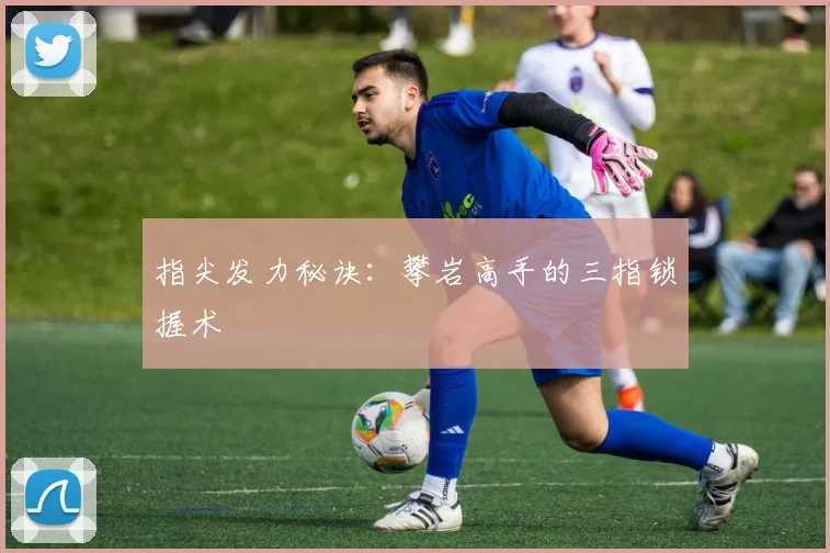 指尖发力秘诀：攀岩高手的三指锁握术