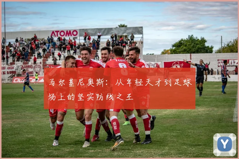 马尔基尼奥斯：从年轻天才到足球场上的坚实防线之王