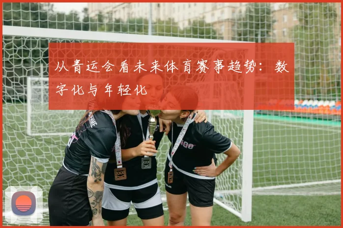 从青运会看未来体育赛事趋势：数字化与年轻化
