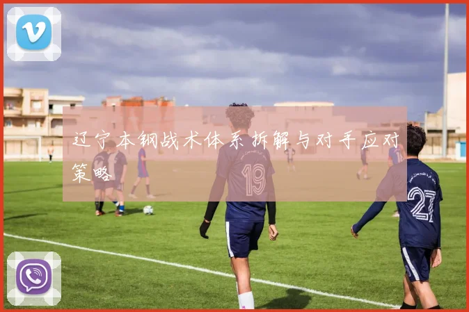 辽宁本钢战术体系拆解与对手应对策略