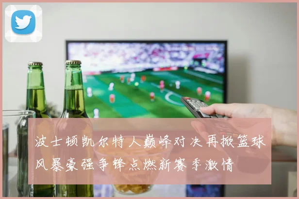 波士顿凯尔特人巅峰对决再掀篮球风暴豪强争锋点燃新赛季激情