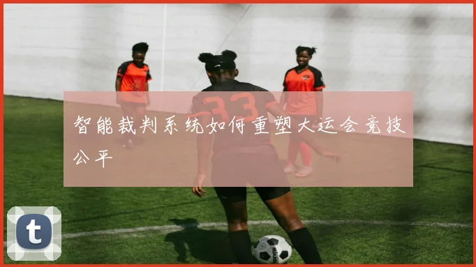 智能裁判系统如何重塑大运会竞技公平