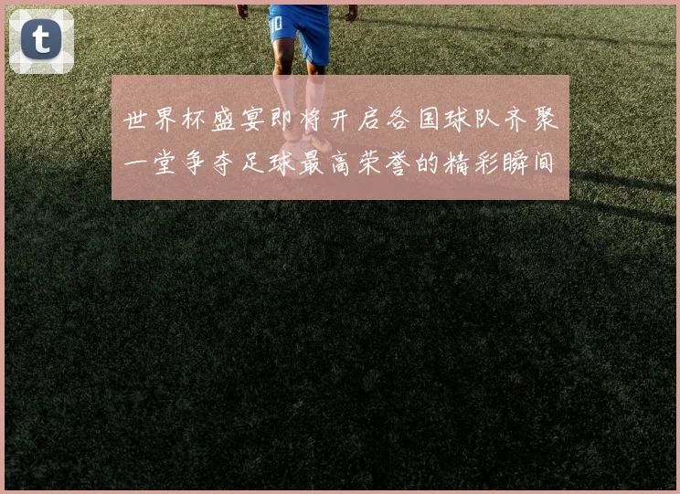 世界杯盛宴即将开启各国球队齐聚一堂争夺足球最高荣誉的精彩瞬间