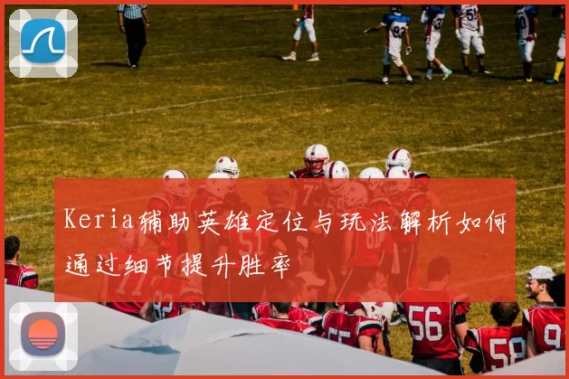 Keria辅助英雄定位与玩法解析如何通过细节提升胜率