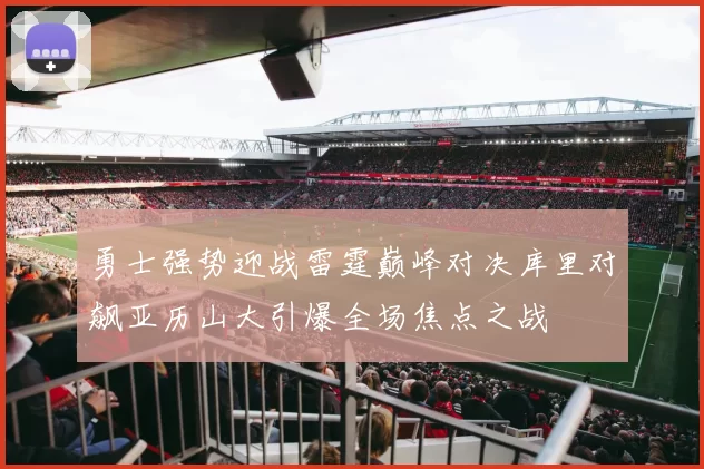 勇士强势迎战雷霆巅峰对决库里对飙亚历山大引爆全场焦点之战