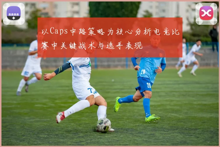 以Caps中路策略为核心分析电竞比赛中关键战术与选手表现