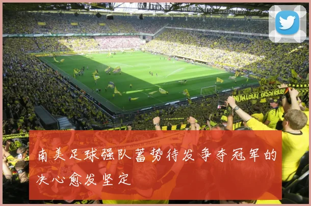 南美足球强队蓄势待发争夺冠军的决心愈发坚定