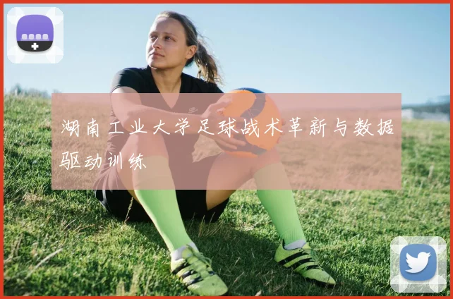 湖南工业大学足球战术革新与数据驱动训练
