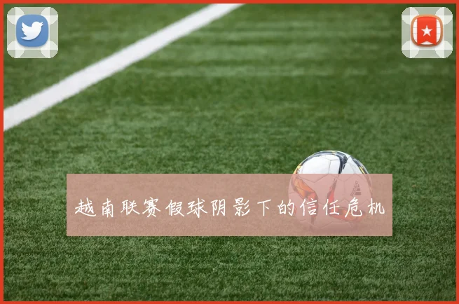 越南联赛假球阴影下的信任危机