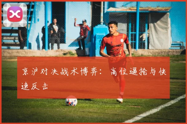 京沪对决战术博弈：高位逼抢与快速反击