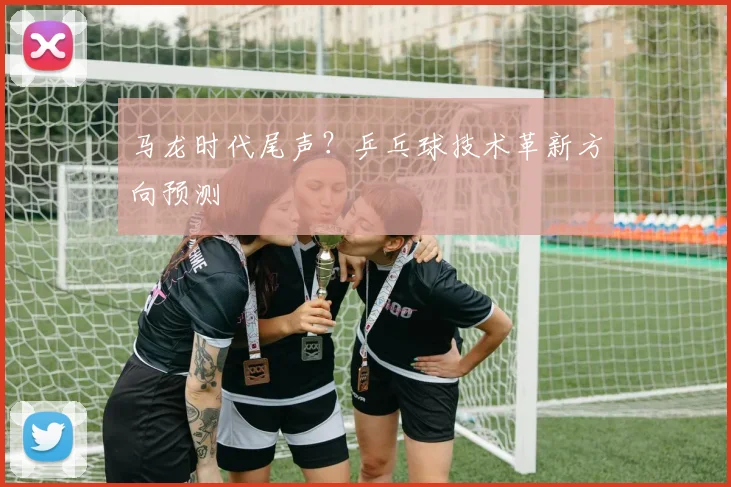 马龙时代尾声？乒乓球技术革新方向预测