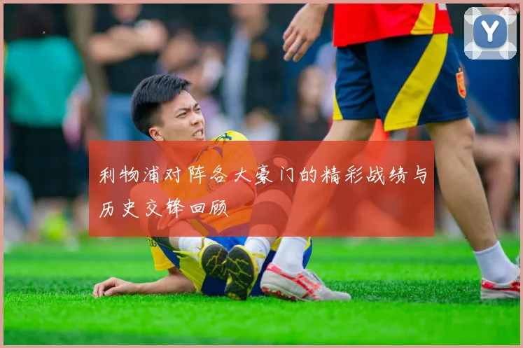利物浦对阵各大豪门的精彩战绩与历史交锋回顾