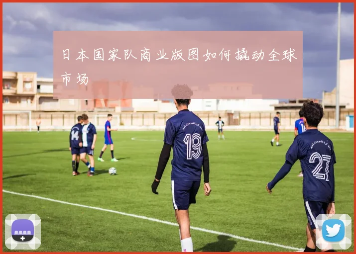 日本国家队商业版图如何撬动全球市场