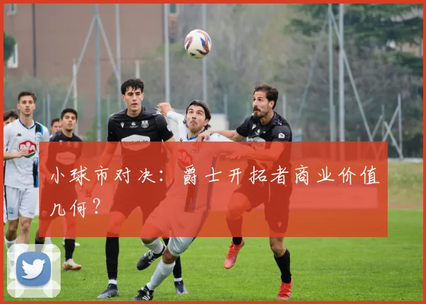 小球市对决：爵士开拓者商业价值几何？