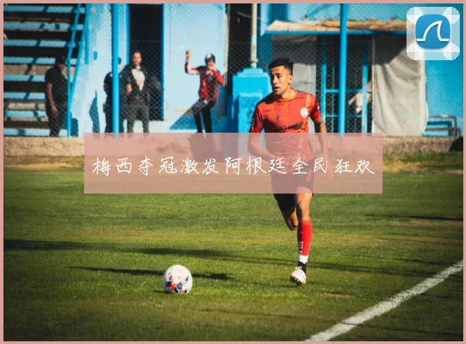 梅西夺冠激发阿根廷全民狂欢