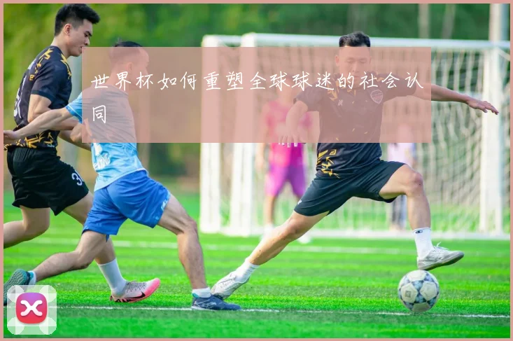 世界杯如何重塑全球球迷的社会认同