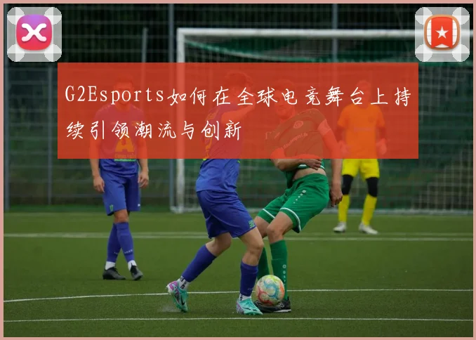G2Esports如何在全球电竞舞台上持续引领潮流与创新