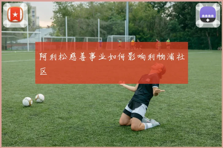 阿利松慈善事业如何影响利物浦社区