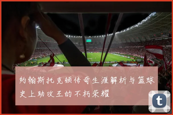 约翰斯托克顿传奇生涯解析与篮球史上助攻王的不朽荣耀