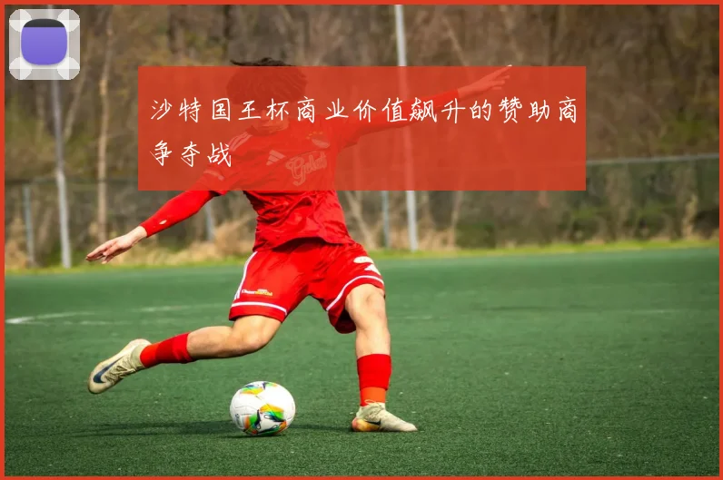 沙特国王杯商业价值飙升的赞助商争夺战